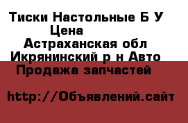 Тиски Настольные Б/У › Цена ­ 4 000 - Астраханская обл., Икрянинский р-н Авто » Продажа запчастей   